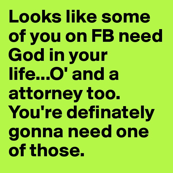 Looks like some of you on FB need God in your life...O' and a attorney too. You're definately gonna need one of those. 