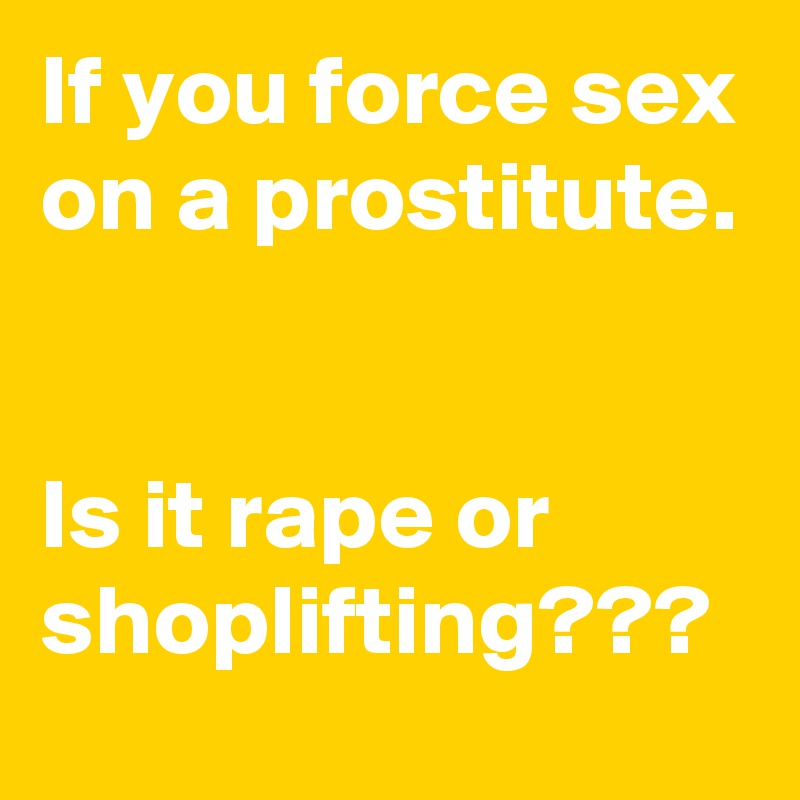 If you force sex on a prostitute.


Is it rape or shoplifting???