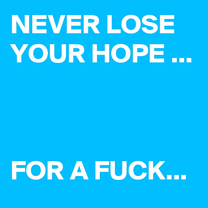 NEVER LOSE YOUR HOPE ...



FOR A FUCK...
