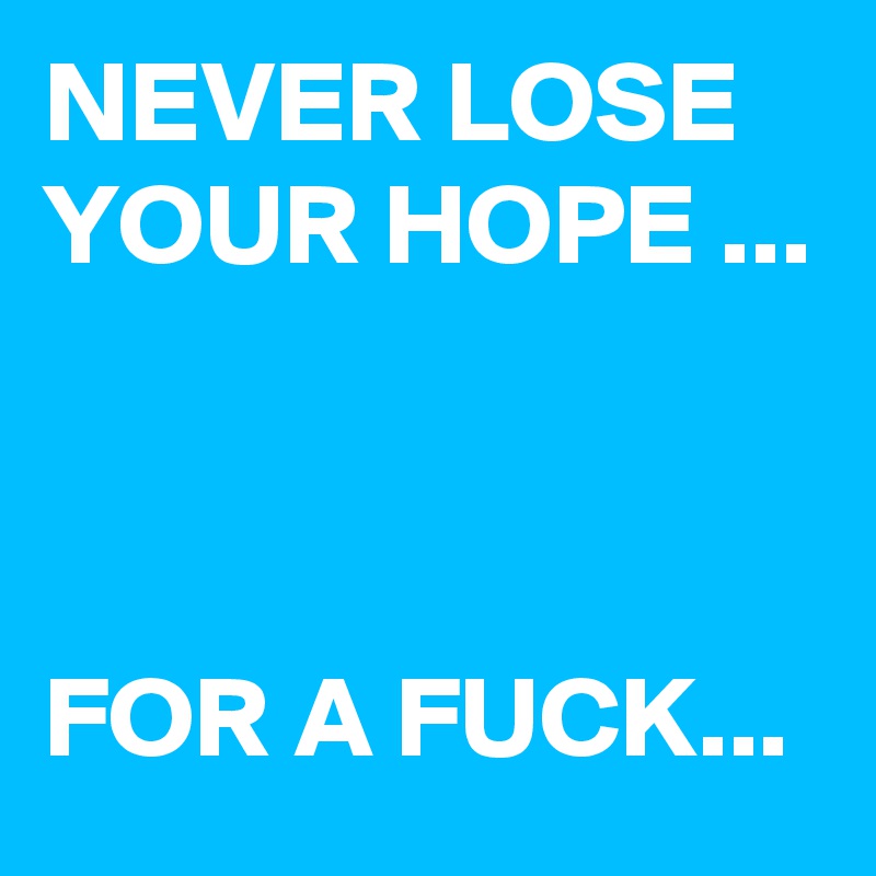 NEVER LOSE YOUR HOPE ...



FOR A FUCK...