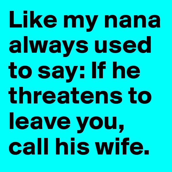 Like my nana always used to say: If he threatens to leave you, call his wife.