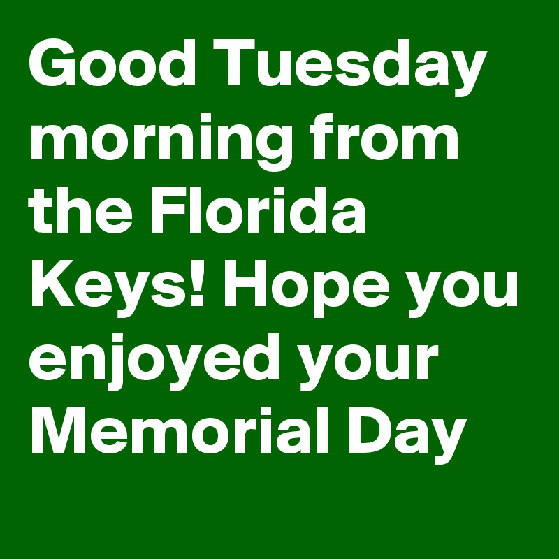 Good Tuesday morning from the Florida Keys! Hope you enjoyed your Memorial Day 