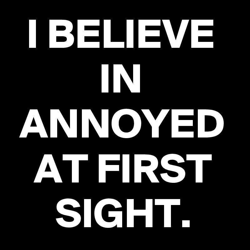 I BELIEVE IN ANNOYED AT FIRST SIGHT.
