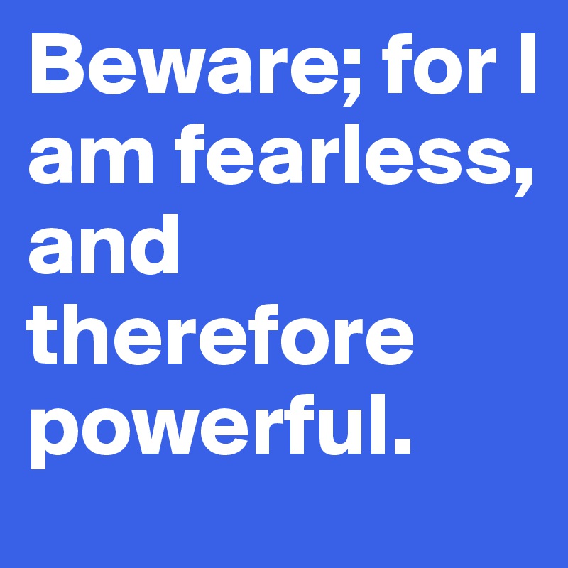 Beware; for I am fearless, and therefore powerful.