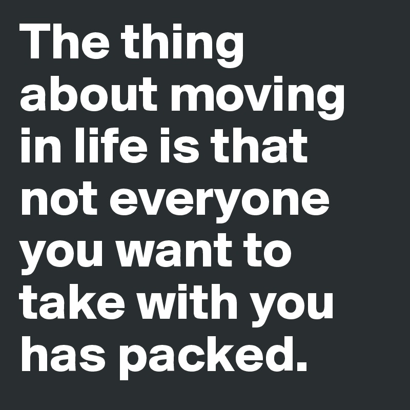 The thing about moving in life is that not everyone you want to take with you has packed.