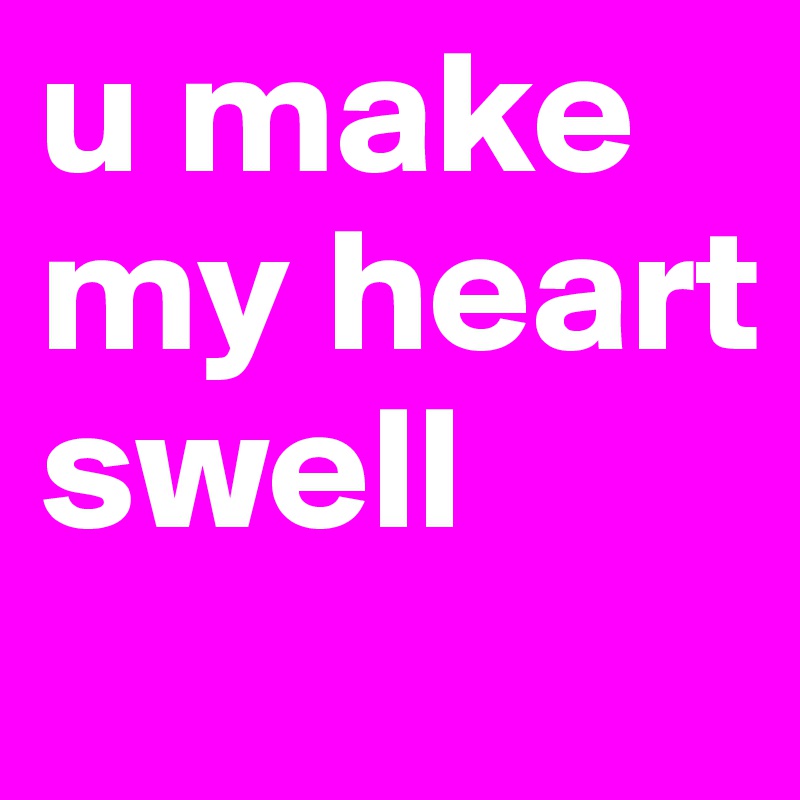 u make my heart swell