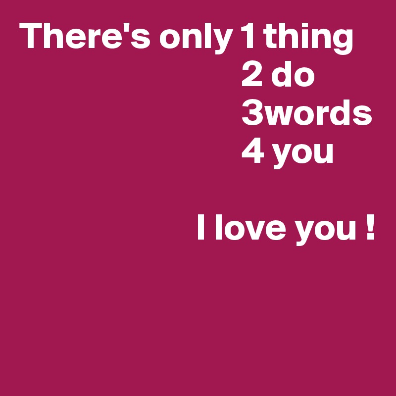 There's only 1 thing
                             2 do
                             3words
                             4 you 

                       I love you !


