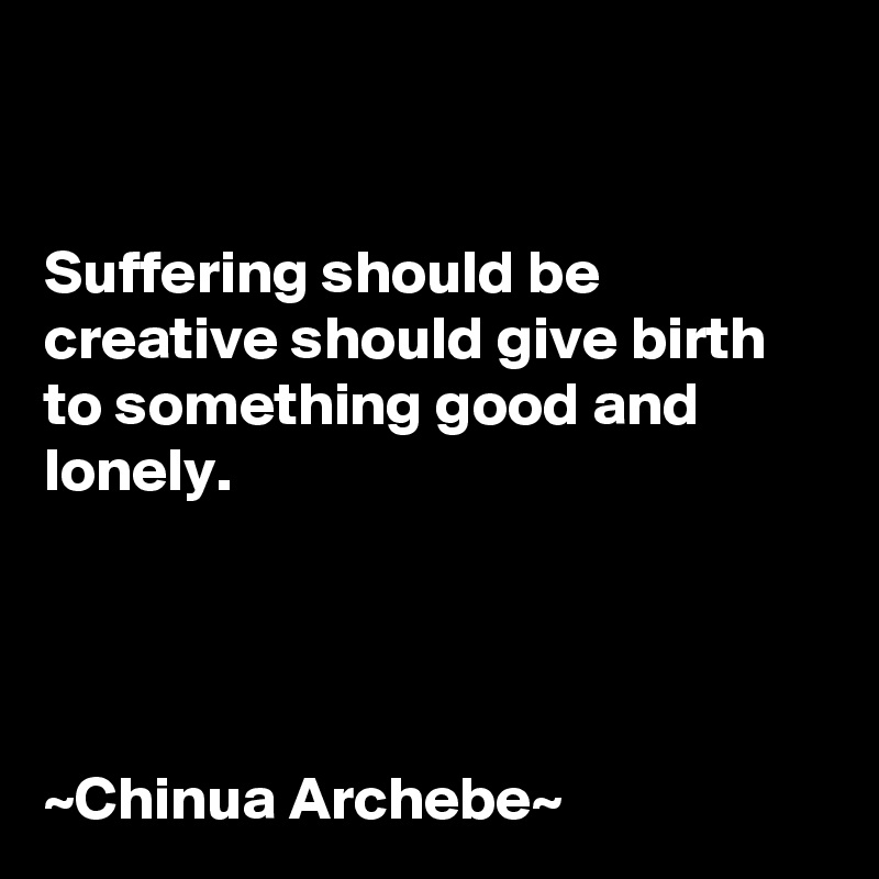 


Suffering should be creative should give birth to something good and lonely.




~Chinua Archebe~