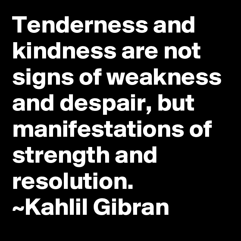 Tenderness and kindness are not signs of weakness and despair, but manifestations of strength and resolution.
~Kahlil Gibran