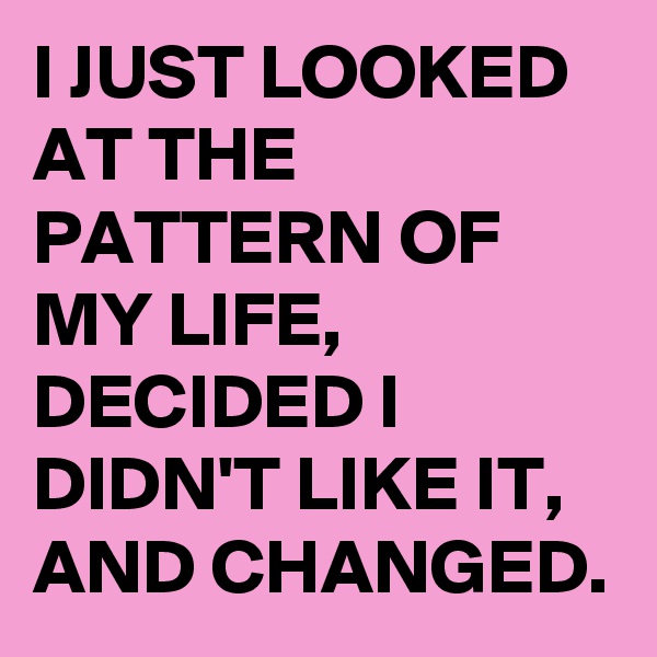 I JUST LOOKED AT THE PATTERN OF MY LIFE, DECIDED I DIDN'T LIKE IT, AND CHANGED. 
