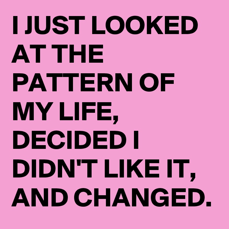 I JUST LOOKED AT THE PATTERN OF MY LIFE, DECIDED I DIDN'T LIKE IT, AND CHANGED. 