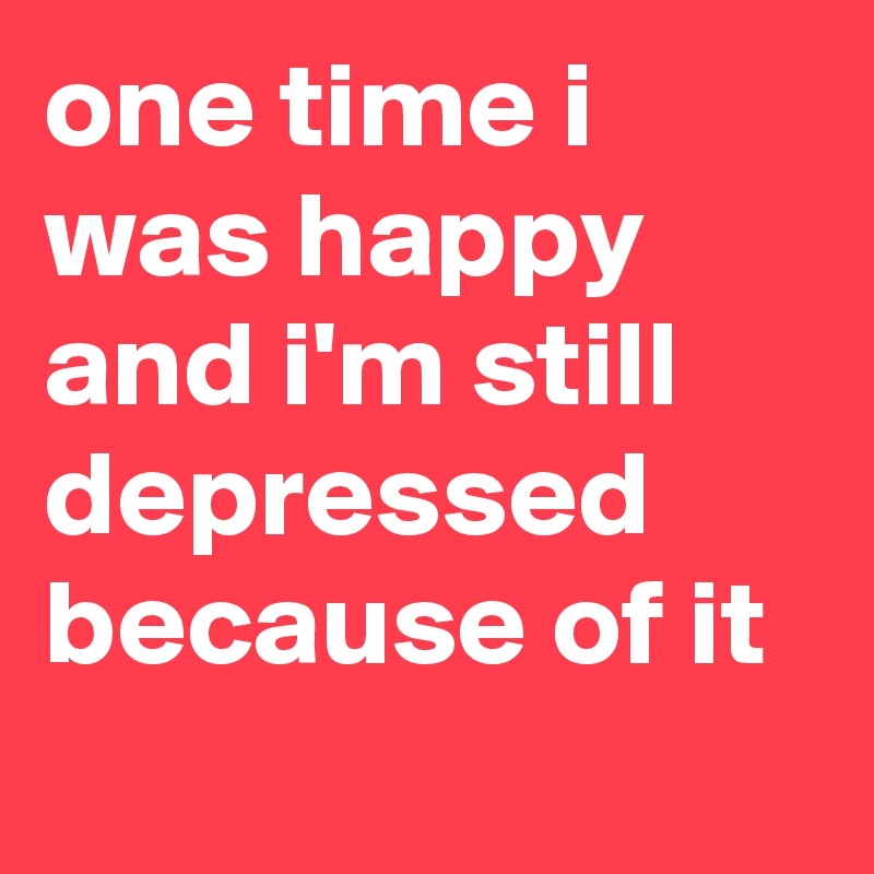 one-time-i-was-happy-and-i-m-still-depressed-because-of-it-post-by