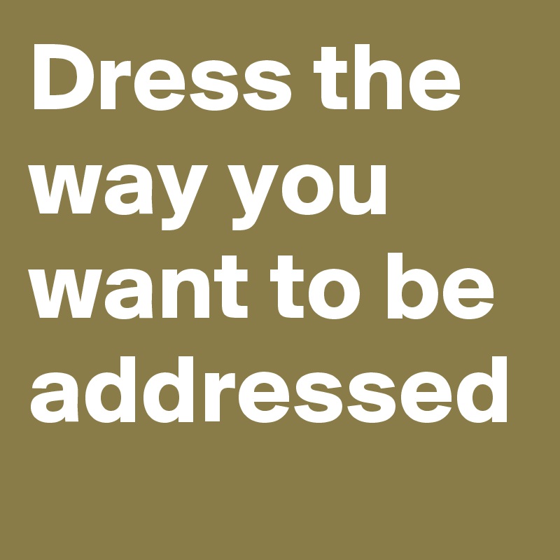 Dress the way you want to be addressed