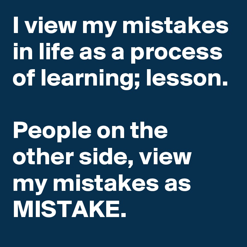 I view my mistakes in life as a process of learning; lesson.

People on the other side, view my mistakes as MISTAKE.