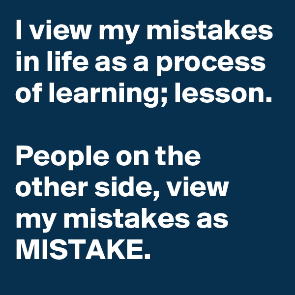 I view my mistakes in life as a process of learning; lesson.

People on the other side, view my mistakes as MISTAKE.