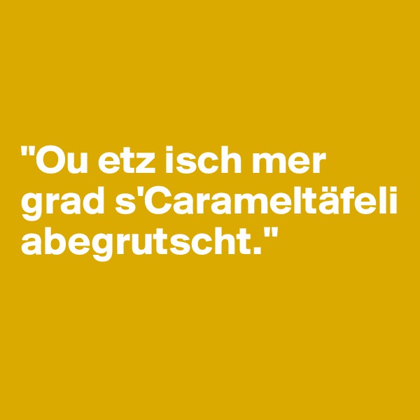 


"Ou etz isch mer grad s'Carameltäfeli abegrutscht."



