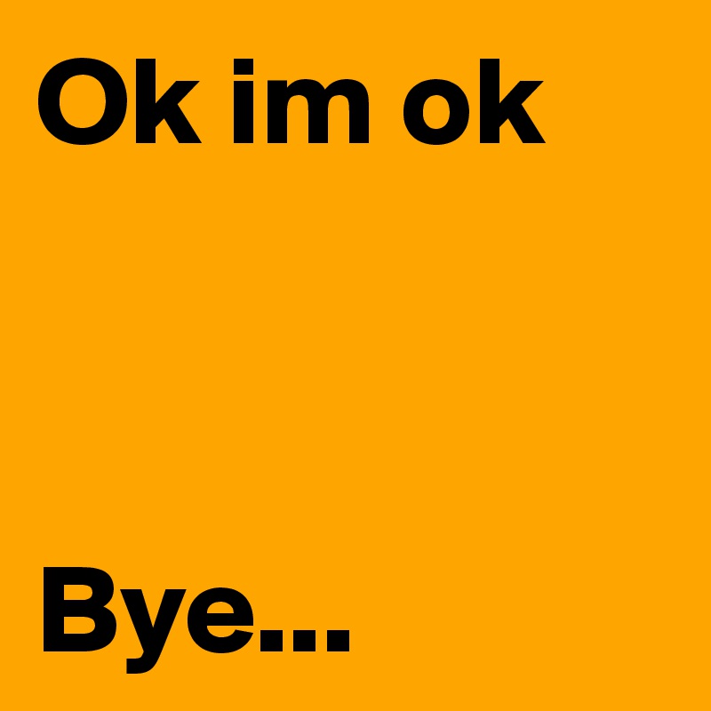 Ok im ok 



Bye...