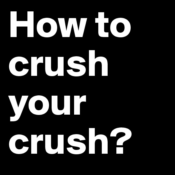 How to crush your crush?