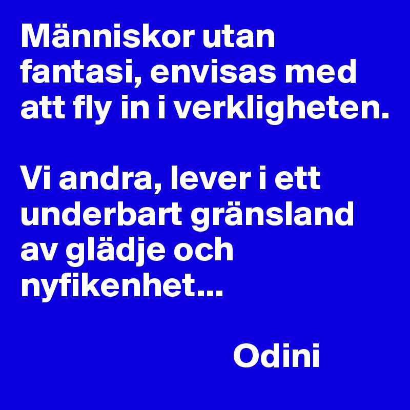Människor utan fantasi, envisas med att fly in i verkligheten. 

Vi andra, lever i ett underbart gränsland av glädje och nyfikenhet...

                              Odini