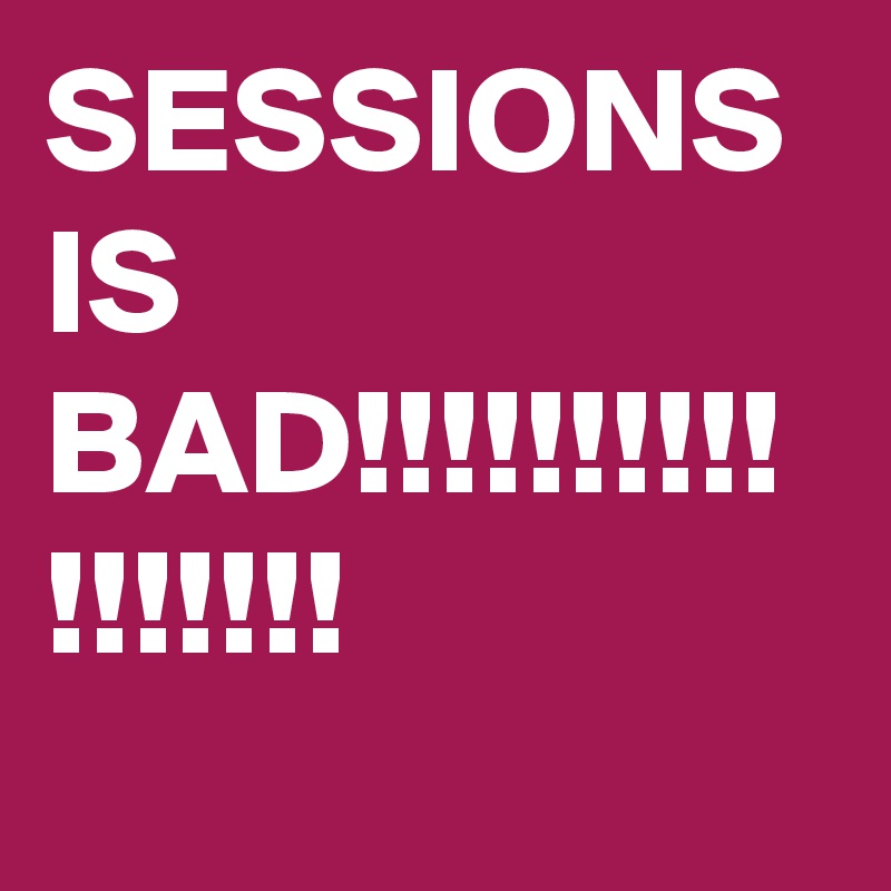 SESSIONS IS BAD!!!!!!!!!!  !!!!!!!