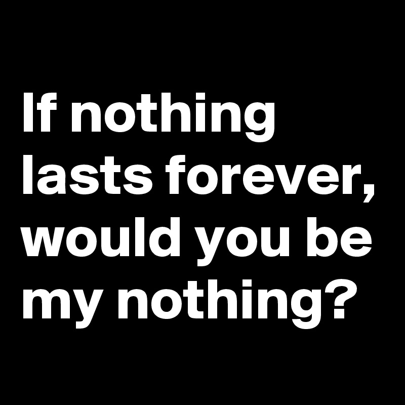 
If nothing lasts forever, would you be my nothing?