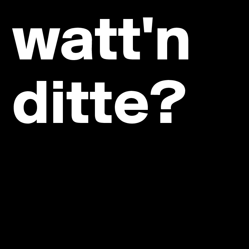 watt'n ditte?