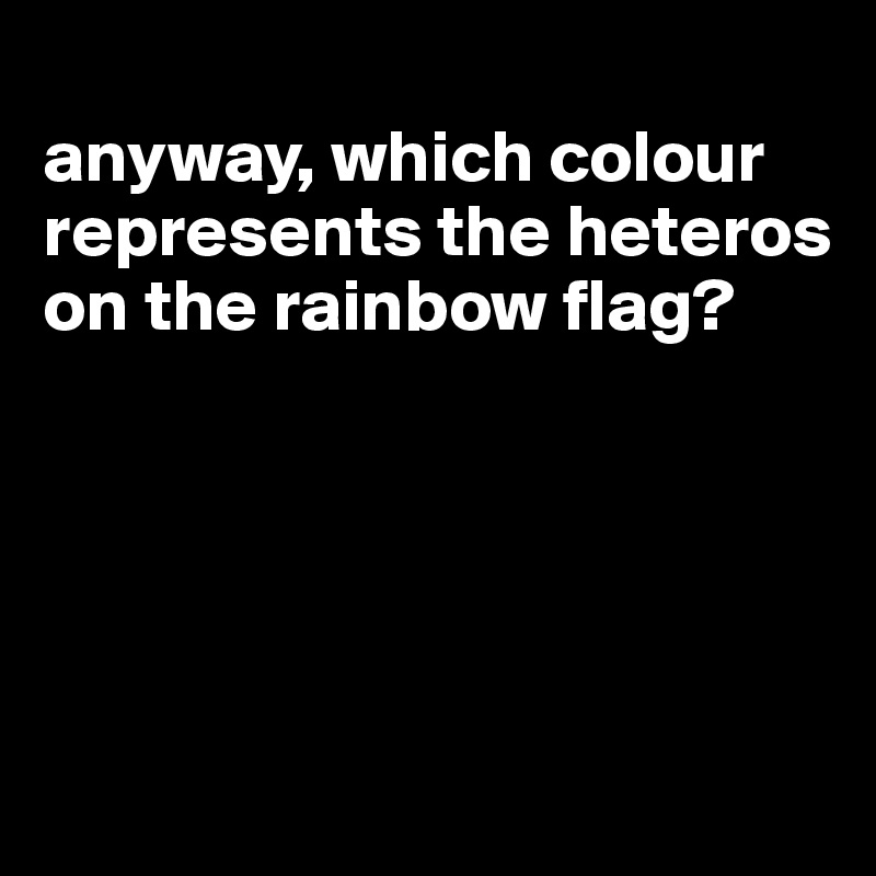 
anyway, which colour represents the heteros on the rainbow flag?





