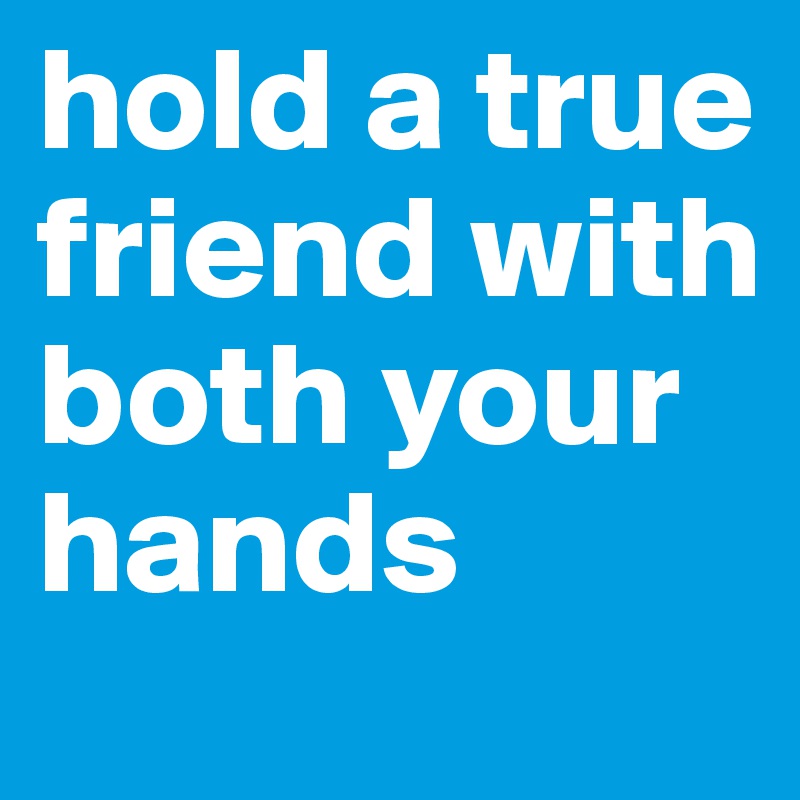 hold a true friend with both your hands