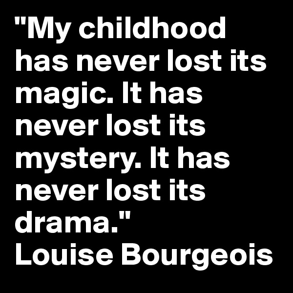 "My childhood has never lost its magic. It has never lost its mystery. It has never lost its drama."        Louise Bourgeois