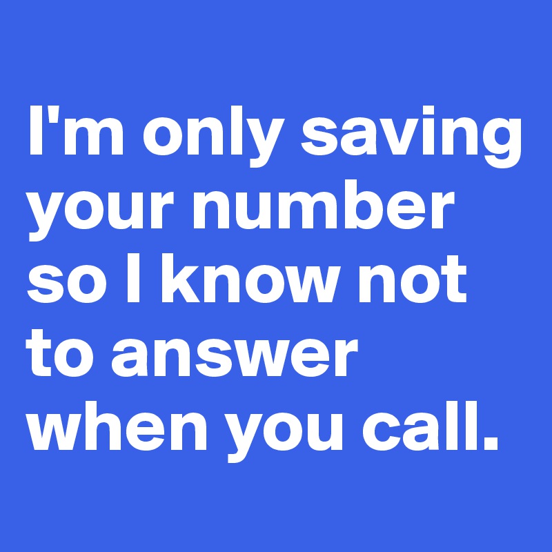 
I'm only saving your number so I know not to answer when you call. 