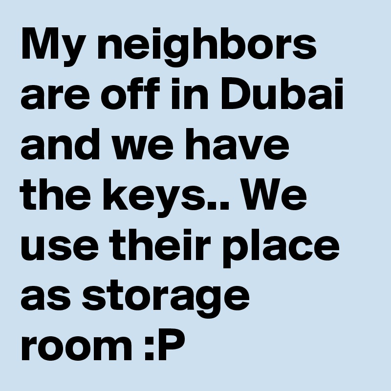My neighbors are off in Dubai and we have the keys.. We use their place as storage room :P