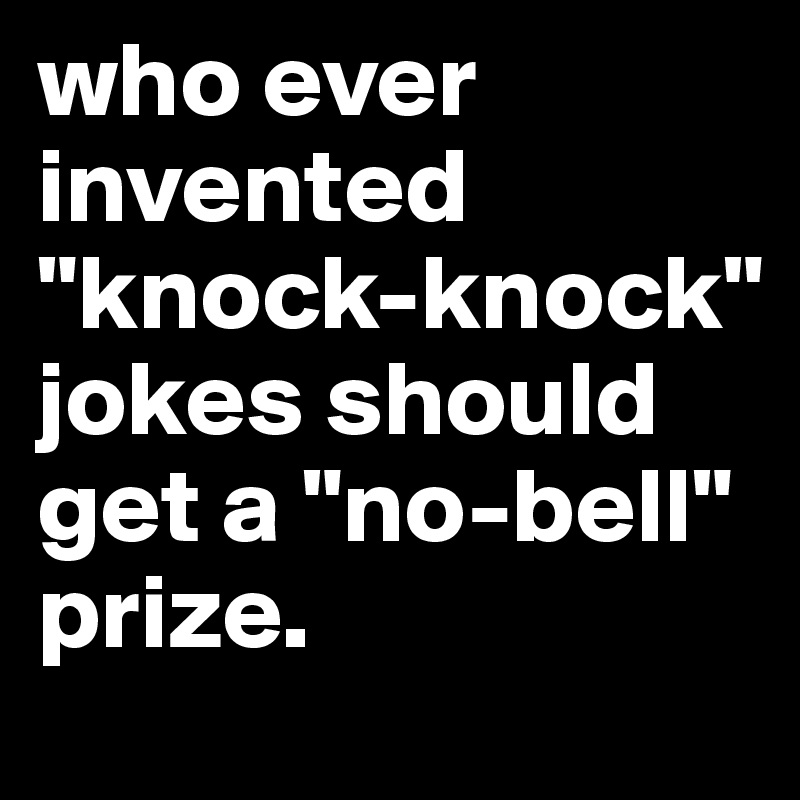 who ever invented "knock-knock" jokes should get a "no-bell" prize.
