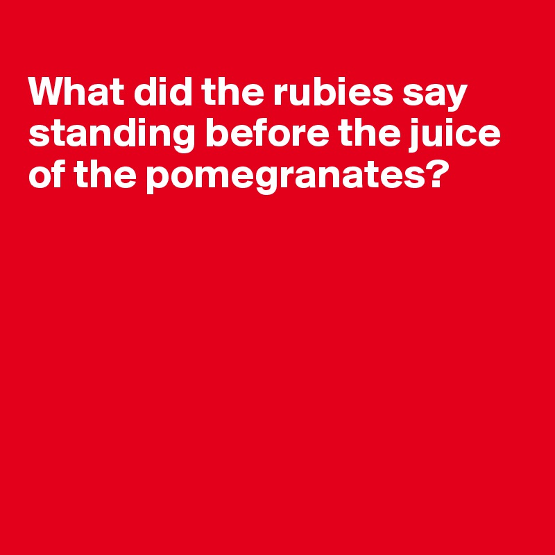 
What did the rubies say standing before the juice of the pomegranates?







