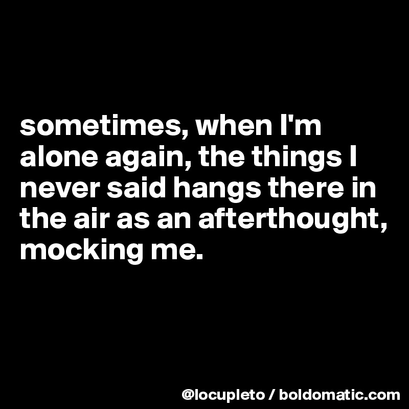 


sometimes, when I'm alone again, the things I never said hangs there in the air as an afterthought, mocking me. 


