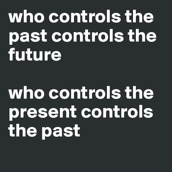 who controls the past controls the future 

who controls the present controls the past
