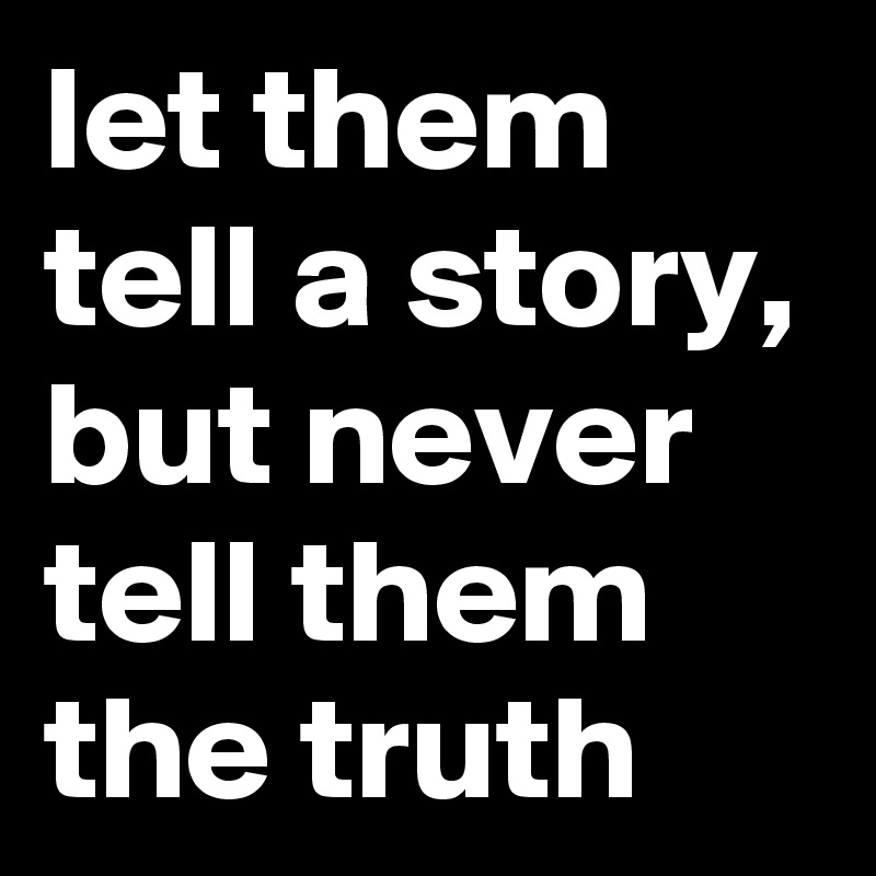 let them tell a story, but never tell them the truth