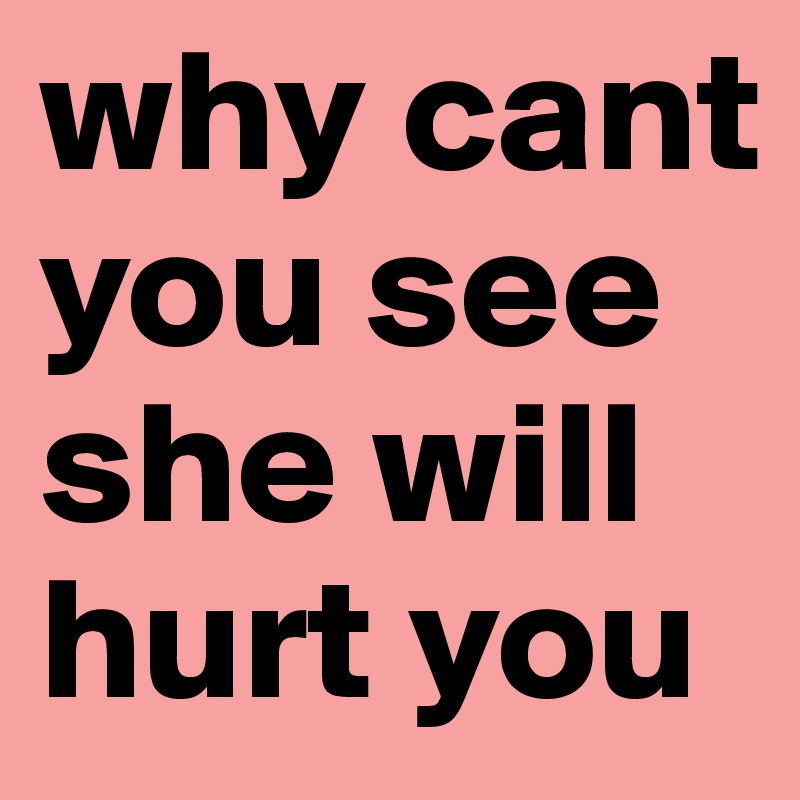 why cant you see she will hurt you