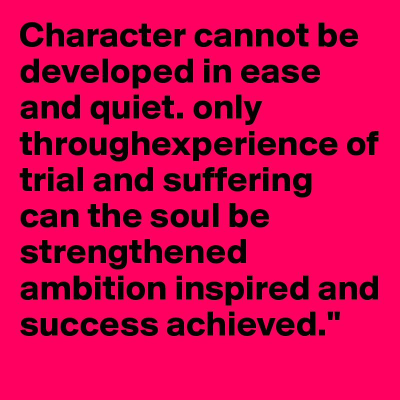 Character cannot be developed in ease and quiet. only throughexperience of trial and suffering can the soul be strengthened ambition inspired and success achieved."