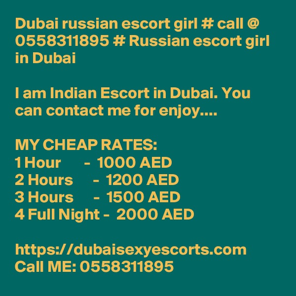 Dubai russian escort girl # call @ 0558311895 # Russian escort girl in Dubai

I am Indian Escort in Dubai. You can contact me for enjoy....

MY CHEAP RATES:
1 Hour       -  1000 AED
2 Hours      -  1200 AED
3 Hours      -  1500 AED
4 Full Night -  2000 AED

https://dubaisexyescorts.com
Call ME: 0558311895