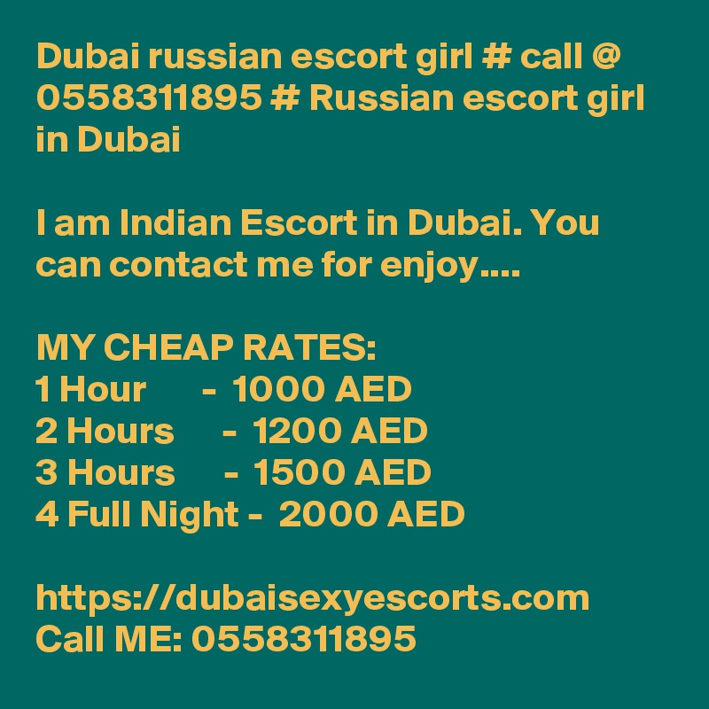 Dubai russian escort girl # call @ 0558311895 # Russian escort girl in Dubai

I am Indian Escort in Dubai. You can contact me for enjoy....

MY CHEAP RATES:
1 Hour       -  1000 AED
2 Hours      -  1200 AED
3 Hours      -  1500 AED
4 Full Night -  2000 AED

https://dubaisexyescorts.com
Call ME: 0558311895