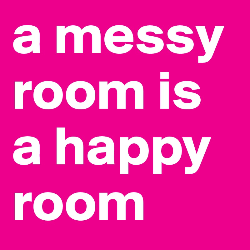 a messy room is a happy room