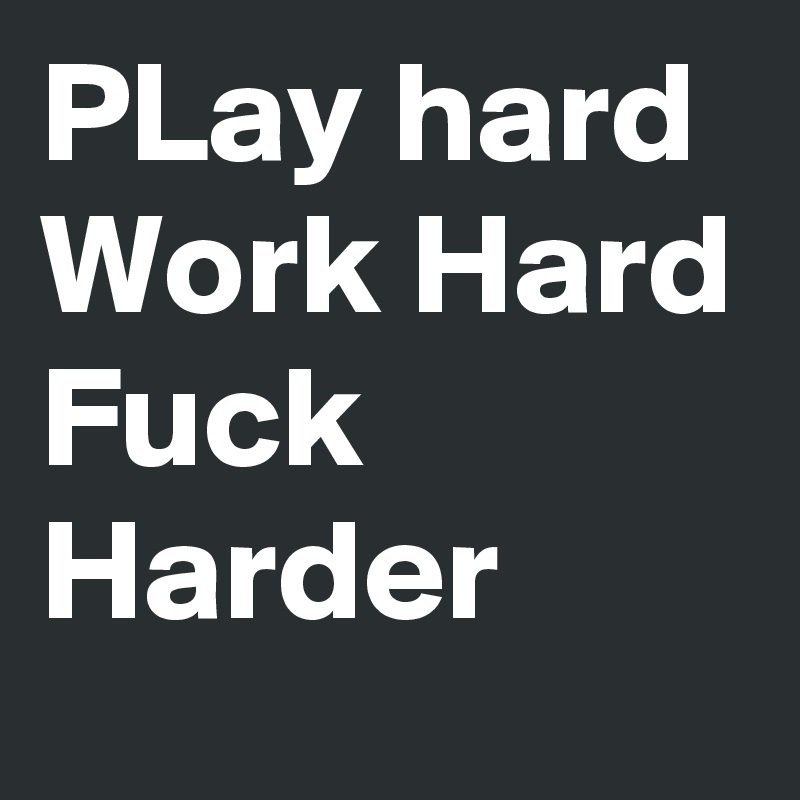 PLay hard
Work Hard
Fuck Harder