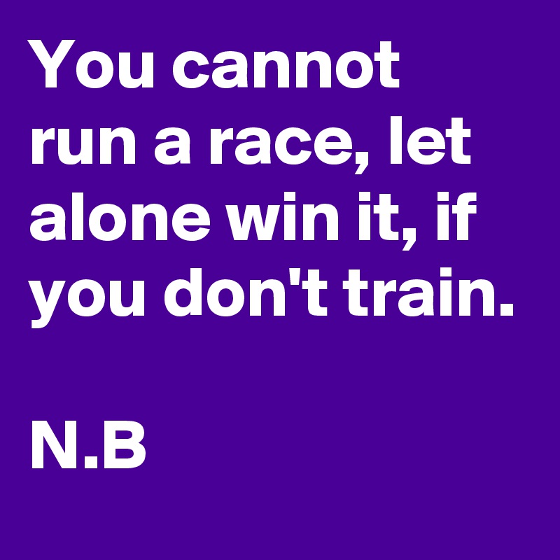 You cannot run a race, let alone win it, if you don't train.

N.B