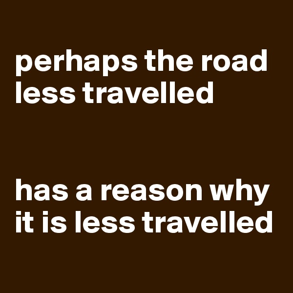 
perhaps the road less travelled


has a reason why it is less travelled
