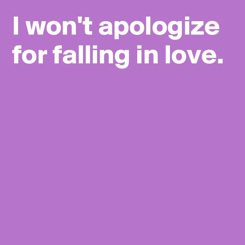 I won't apologize for falling in love.




