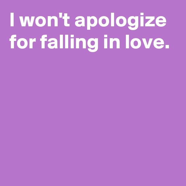 I won't apologize for falling in love.




