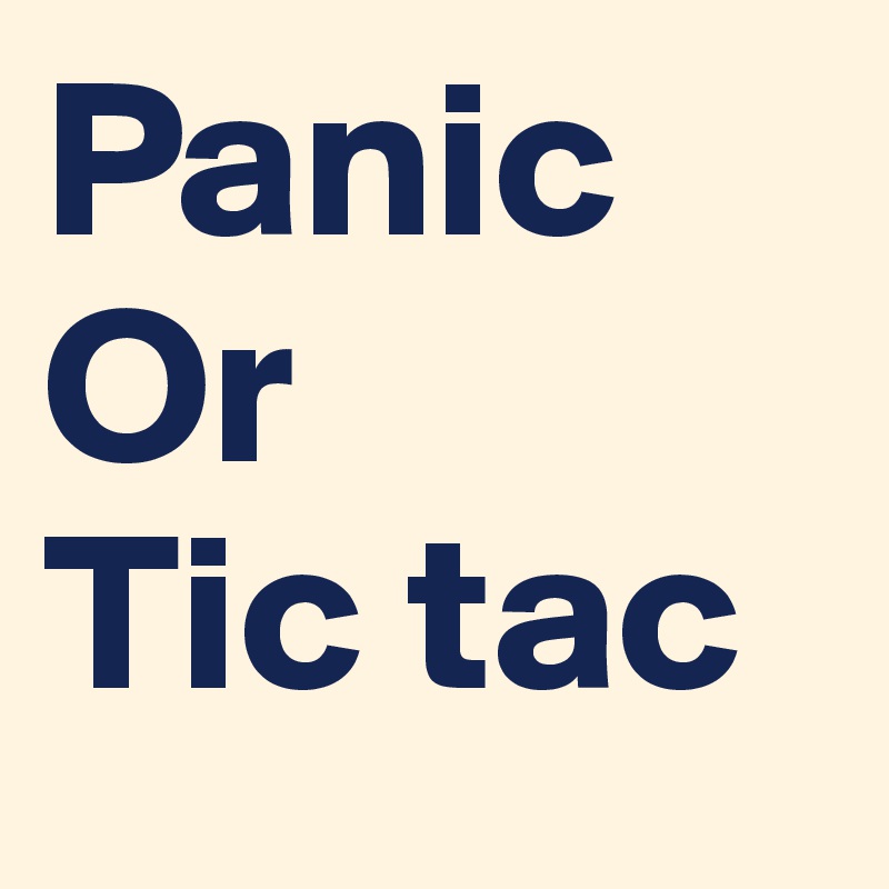 Panic
Or 
Tic tac