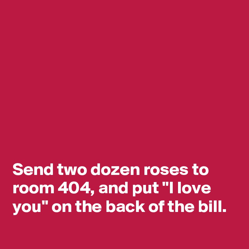 







Send two dozen roses to room 404, and put "I love you" on the back of the bill.