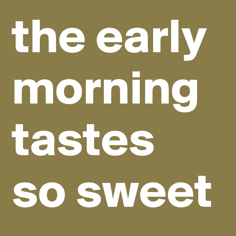 the early morning tastes so sweet 