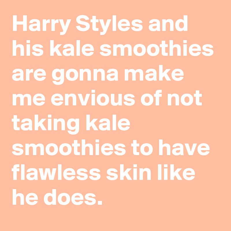 Harry Styles and his kale smoothies are gonna make me envious of not taking kale smoothies to have flawless skin like he does. 
